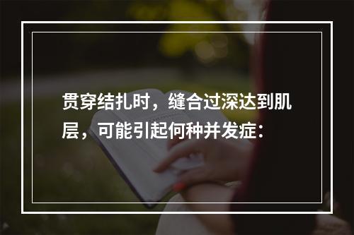 贯穿结扎时，缝合过深达到肌层，可能引起何种并发症：