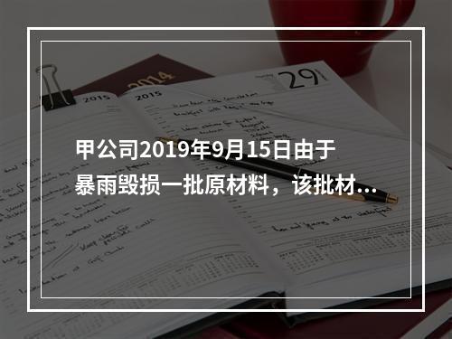 甲公司2019年9月15日由于暴雨毁损一批原材料，该批材料系