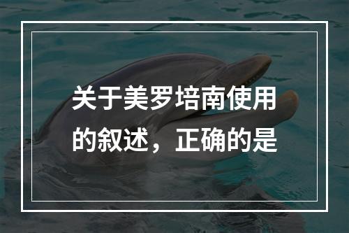 关于美罗培南使用的叙述，正确的是