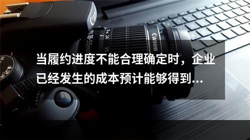 当履约进度不能合理确定时，企业已经发生的成本预计能够得到补偿