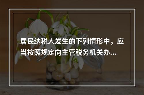 居民纳税人发生的下列情形中，应当按照规定向主管税务机关办理个