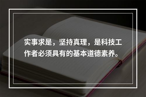 实事求是，坚持真理，是科技工作者必须具有的基本道德素养。