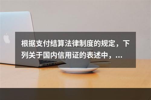 根据支付结算法律制度的规定，下列关于国内信用证的表述中，不正