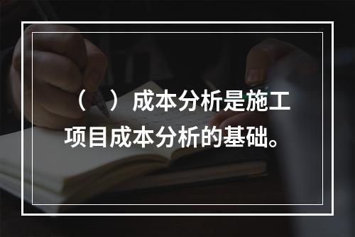 （　）成本分析是施工项目成本分析的基础。