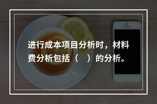 进行成本项目分析时，材料费分析包括（　）的分析。