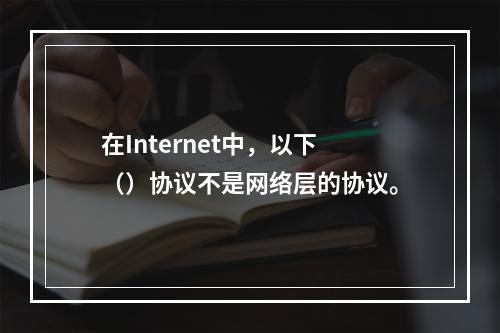 在Internet中，以下（）协议不是网络层的协议。