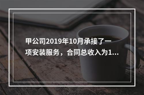 甲公司2019年10月承接了一项安装服务，合同总收入为100