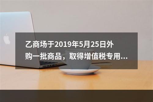 乙商场于2019年5月25日外购一批商品，取得增值税专用发票