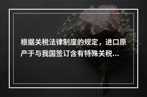 根据关税法律制度的规定，进口原产于与我国签订含有特殊关税优惠