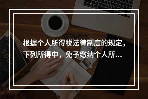 根据个人所得税法律制度的规定，下列所得中，免予缴纳个人所得税