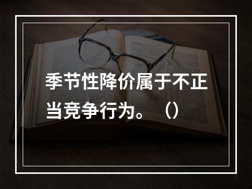 季节性降价属于不正当竞争行为。（）