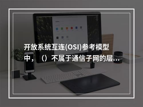 开放系统互连(OSI)参考模型中，（）不属于通信子网的层次。