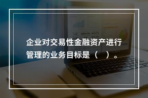 企业对交易性金融资产进行管理的业务目标是（　）。