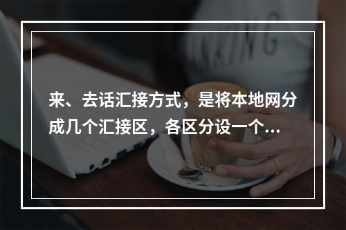 来、去话汇接方式，是将本地网分成几个汇接区，各区分设一个或一