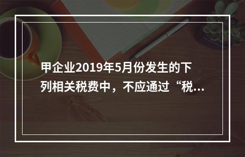 甲企业2019年5月份发生的下列相关税费中，不应通过“税金及