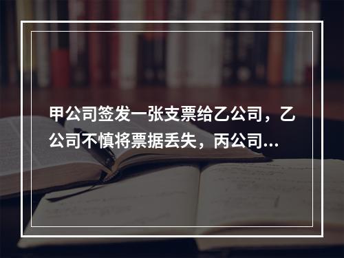 甲公司签发一张支票给乙公司，乙公司不慎将票据丢失，丙公司捡到