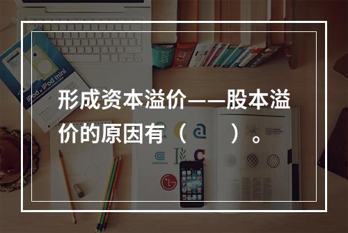 形成资本溢价——股本溢价的原因有（　　）。