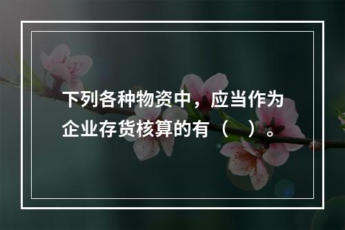 下列各种物资中，应当作为企业存货核算的有（　）。