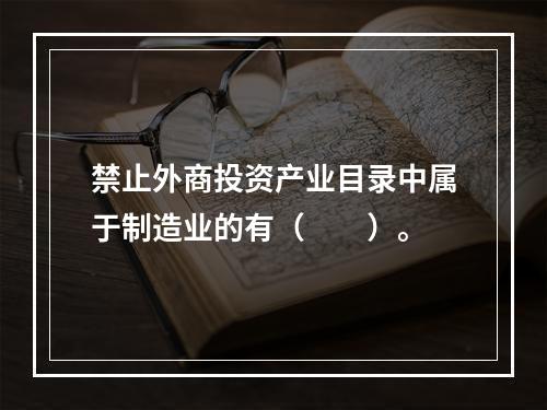 禁止外商投资产业目录中属于制造业的有（　　）。