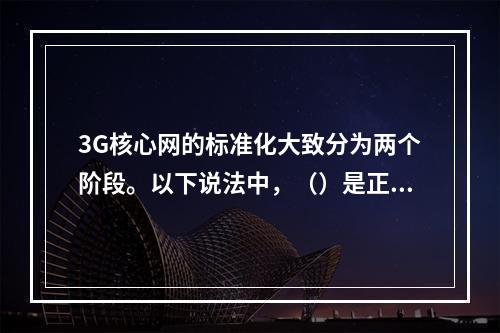 3G核心网的标准化大致分为两个阶段。以下说法中，（）是正确的