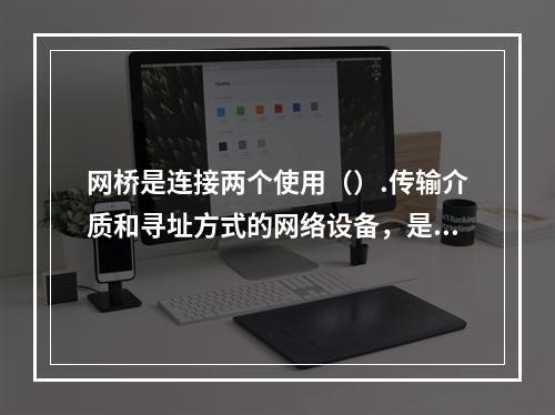 网桥是连接两个使用（）.传输介质和寻址方式的网络设备，是用于