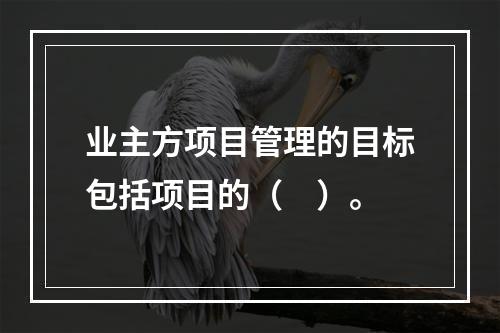 业主方项目管理的目标包括项目的（　）。