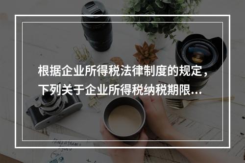 根据企业所得税法律制度的规定，下列关于企业所得税纳税期限的表