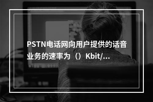 PSTN电话网向用户提供的话音业务的速率为（）Kbit/s。