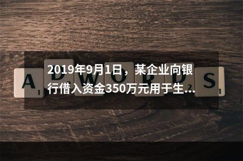 2019年9月1日，某企业向银行借入资金350万元用于生产经