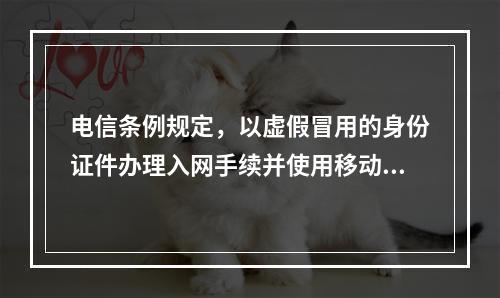 电信条例规定，以虚假冒用的身份证件办理入网手续并使用移动电话