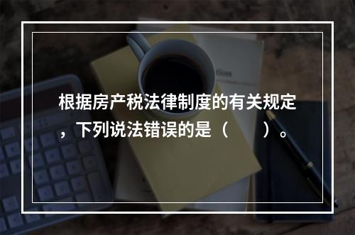 根据房产税法律制度的有关规定，下列说法错误的是（　　）。