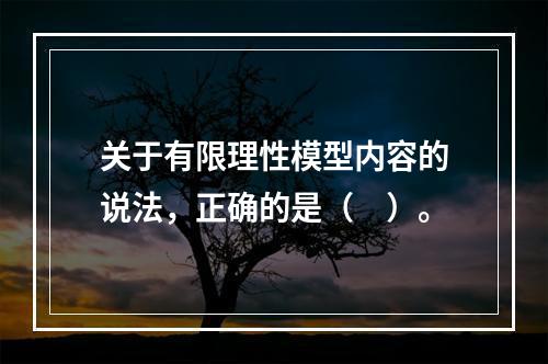 关于有限理性模型内容的说法，正确的是（　）。