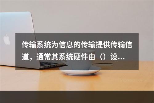 传输系统为信息的传输提供传输信道，通常其系统硬件由（）设备、