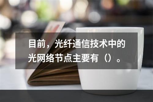 目前，光纤通信技术中的光网络节点主要有（）。