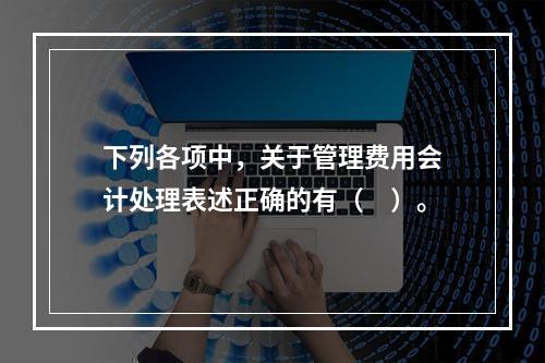 下列各项中，关于管理费用会计处理表述正确的有（　）。