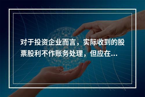 对于投资企业而言，实际收到的股票股利不作账务处理，但应在备查