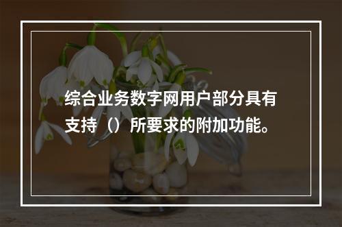 综合业务数字网用户部分具有支持（）所要求的附加功能。