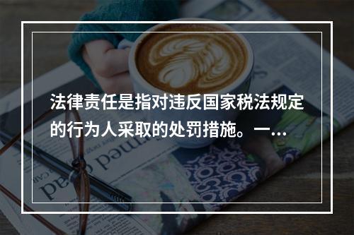 法律责任是指对违反国家税法规定的行为人采取的处罚措施。一般包