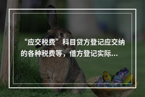 “应交税费”科目贷方登记应交纳的各种税费等，借方登记实际交纳