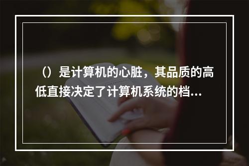 （）是计算机的心脏，其品质的高低直接决定了计算机系统的档次。