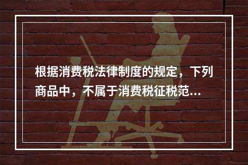 根据消费税法律制度的规定，下列商品中，不属于消费税征税范围的