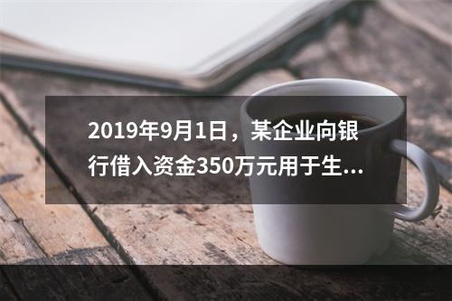 2019年9月1日，某企业向银行借入资金350万元用于生产经