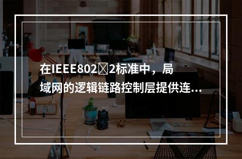 在IEEE8022标准中，局域网的逻辑链路控制层提供连接型