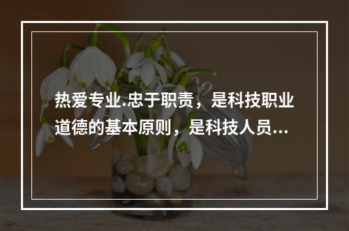 热爱专业.忠于职责，是科技职业道德的基本原则，是科技人员从事