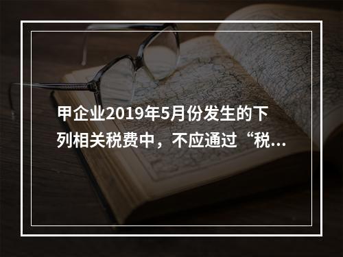 甲企业2019年5月份发生的下列相关税费中，不应通过“税金及