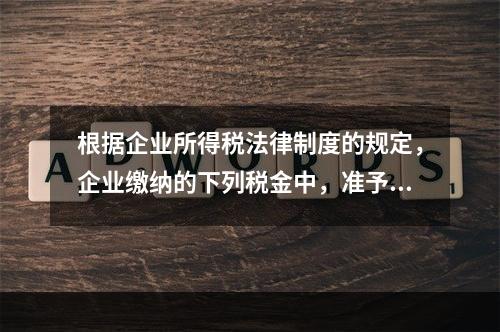 根据企业所得税法律制度的规定，企业缴纳的下列税金中，准予在计