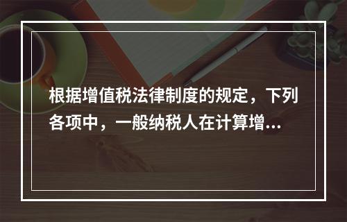 根据增值税法律制度的规定，下列各项中，一般纳税人在计算增值税