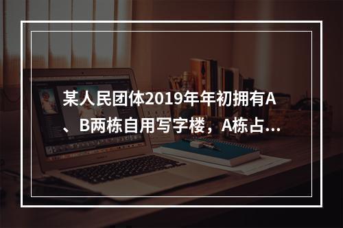 某人民团体2019年年初拥有A、B两栋自用写字楼，A栋占地3