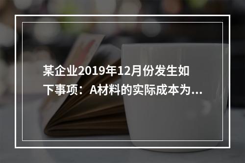 某企业2019年12月份发生如下事项：A材料的实际成本为20