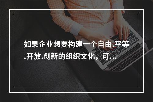 如果企业想要构建一个自由.平等.开放.创新的组织文化，可以采